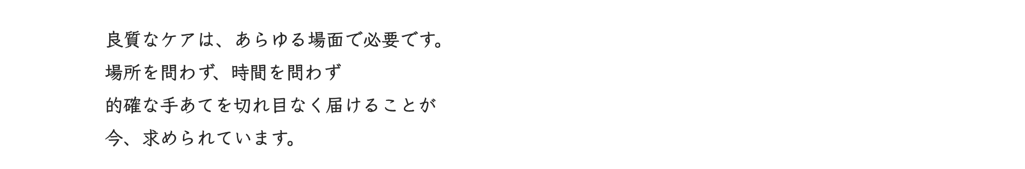 良質なケアは、あらゆる場面で必要です。場所を問わず、時間を問わず的確な手あてを切れ目なく届けることが今、求められています。