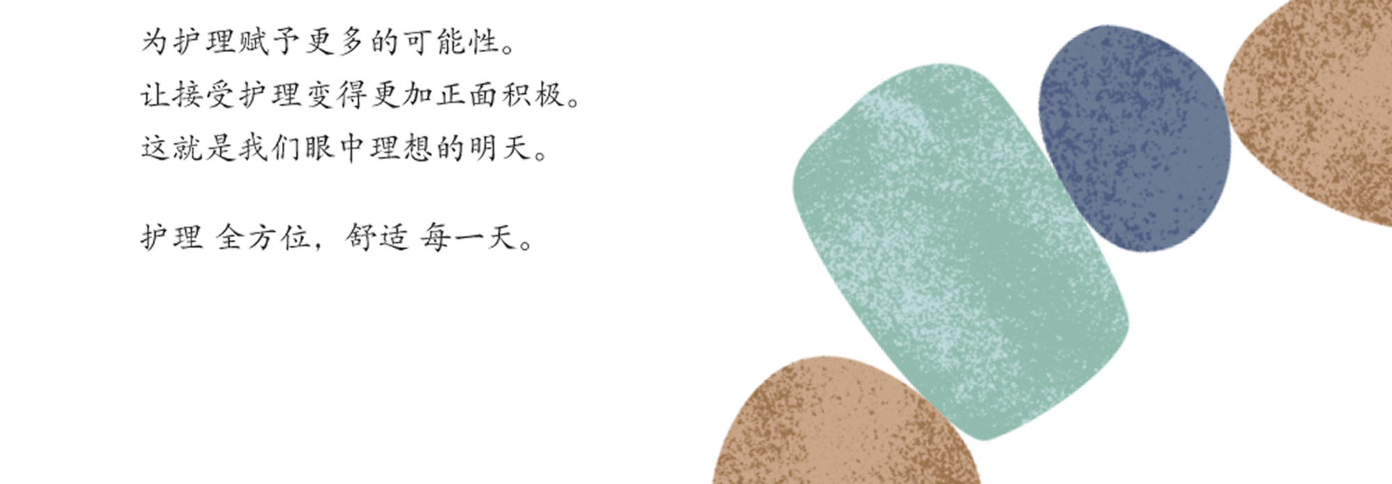 为护理赋予更多的可能性。让接受护理变得更加正面积极。这就是我们眼中理想的明天。护理全方位，舒适每一天。
